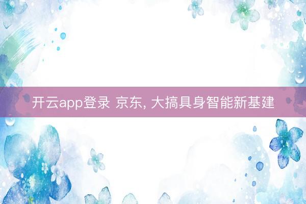 开云app登录 京东, 大搞具身智能新基建