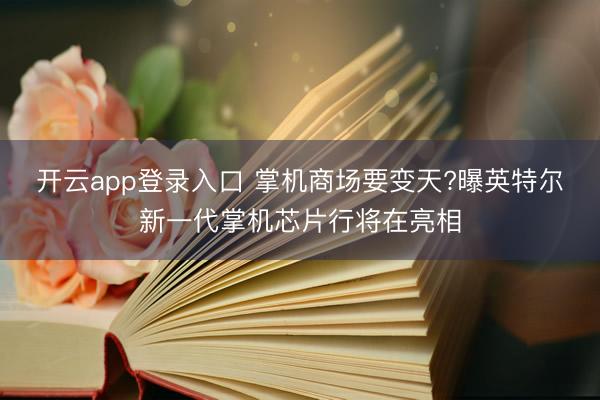 开云app登录入口 掌机商场要变天?曝英特尔新一代掌机芯片行将在亮相