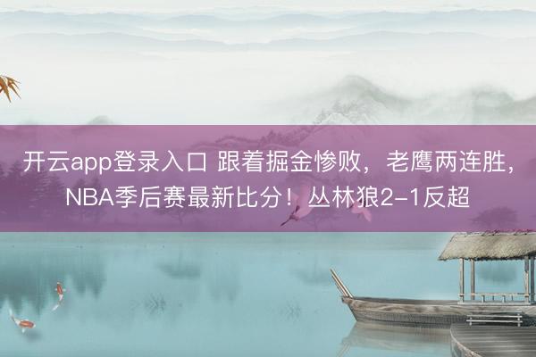 开云app登录入口 跟着掘金惨败，老鹰两连胜，NBA季后赛最新比分！丛林狼2-1反超