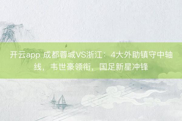 开云app 成都蓉城VS浙江：4大外助镇守中轴线，韦世豪领衔，国足新星冲锋