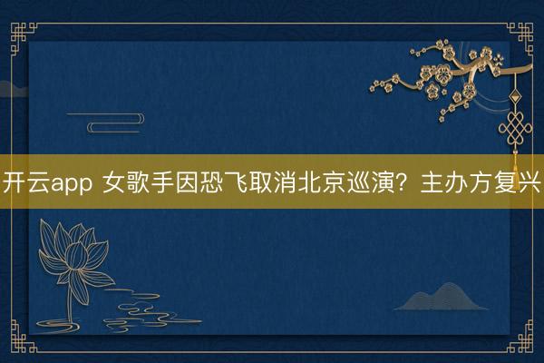 开云app 女歌手因恐飞取消北京巡演？主办方复兴