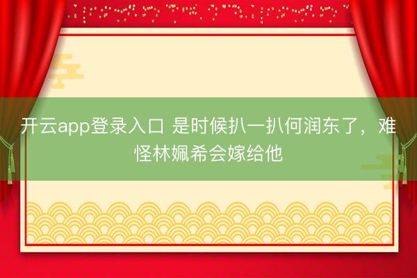 开云app登录入口 是时候扒一扒何润东了，难怪林姵希会嫁给他