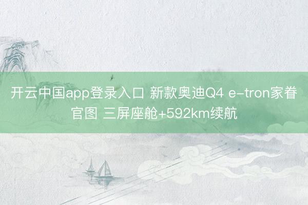 开云中国app登录入口 新款奥迪Q4 e-tron家眷官图 三屏座舱+592km续航