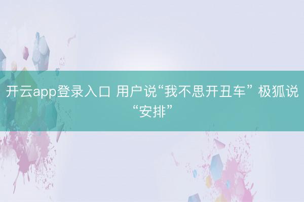 开云app登录入口 用户说“我不思开丑车” 极狐说“安排”