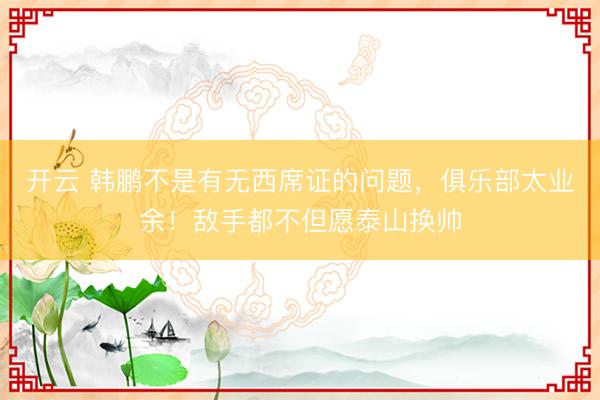 开云 韩鹏不是有无西席证的问题，俱乐部太业余！敌手都不但愿泰山换帅