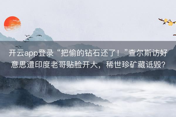 开云app登录 “把偷的钻石还了！”查尔斯访好意思遭印度老哥贴脸开大，稀世珍矿藏诋毁？