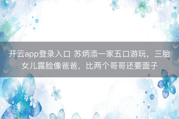 开云app登录入口 苏炳添一家五口游玩，三胎女儿露脸像爸爸，比两个哥哥还要面子