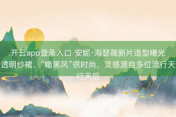 开云app登录入口 安妮·海瑟薇新片造型曝光，透明纱裙、“暗黑风”很时尚，灵感源自多位流行天后
