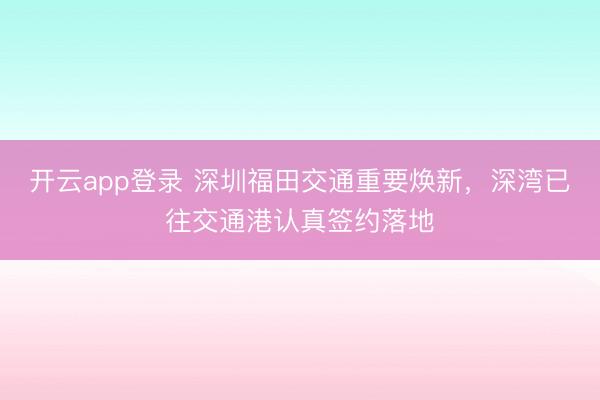 开云app登录 深圳福田交通重要焕新，深湾已往交通港认真签约落地